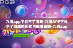 九游app下载不了游戏-九游APP下载不了游戏的困扰与解决策略-九游app下载不了游戏