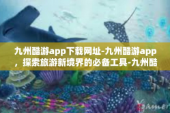 九州酷游app下载网址-九州酷游app，探索旅游新境界的必备工具-九州酷游app下载网址