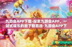 九游会APP下载-探索九游会APP，一站式娱乐的新下载首选-九游会APP下载
