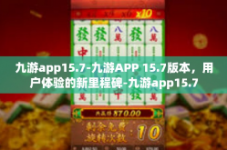 九游app15.7-九游APP 15.7版本，用户体验的新里程碑-九游app15.7