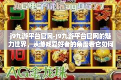 j9九游平台官网-J9九游平台官网的魅力世界，从游戏爱好者的角度看它如何塑造更好的娱乐体验-j9九游平台官网