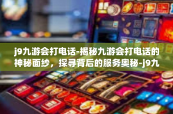 j9九游会打电话-揭秘九游会打电话的神秘面纱，探寻背后的服务奥秘-j9九游会打电话