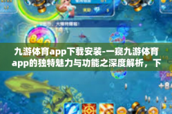 九游体育app下载安装-一窥九游体育app的独特魅力与功能之深度解析，下载、安装与使用指南-九游体育app下载安装