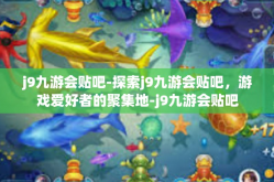 j9九游会贴吧-探索j9九游会贴吧，游戏爱好者的聚集地-j9九游会贴吧