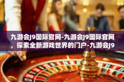 九游会J9国际官网-九游会J9国际官网，探索全新游戏世界的门户-九游会J9国际官网