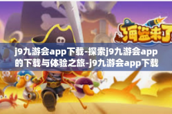 j9九游会app下载-探索j9九游会app的下载与体验之旅-j9九游会app下载
