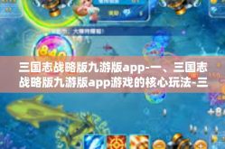 三国志战略版九游版app-一、三国志战略版九游版app游戏的核心玩法-三国志战略版九游版app