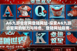AG九游会官网登陆网址-探索AG九游会官网的魅力与特色，登陆网址指南-AG九游会官网登陆网址