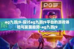 ag九游J9-探讨ag九游J9平台的游戏体验与发展趋势-ag九游J9