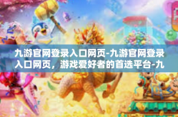 九游官网登录入口网页-九游官网登录入口网页，游戏爱好者的首选平台-九游官网登录入口网页