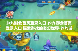 j9九游会首页登录入口-J9九游会首页登录入口 探索游戏的奇幻世界-j9九游会首页登录入口