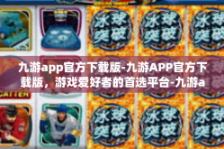 九游app官方下载版-九游APP官方下载版，游戏爱好者的首选平台-九游app官方下载版