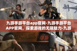 九游手游平台app官网-九游手游平台APP官网，探索游戏的无限魅力-九游手游平台app官网