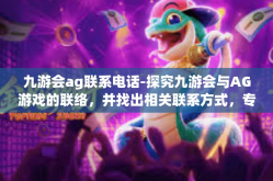 九游会ag联系电话-探究九游会与AG游戏的联络，并找出相关联系方式，专属顾客的便利之路-九游会ag联系电话