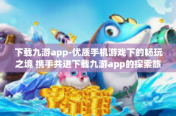 下载九游app-优质手机游戏下的畅玩之境 携手共进下载九游app的探索旅程-下载九游app