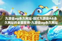 九游会ag永久网址-探究九游会AG永久网址的全面服务-九游会ag永久网址