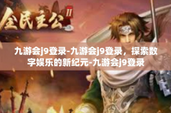 九游会j9登录-九游会j9登录，探索数字娱乐的新纪元-九游会j9登录