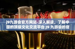 j9九游会官方网站-深入解读，了解中国的顶级文化交流平台 J9 九游会的官方网站介绍与服务功能探索-j9九游会官方网站