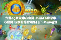九游ag登录中心官网-九游AG登录中心官网 玩家的综合娱乐门户-九游ag登录中心官网