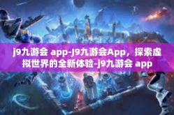 j9九游会 app-J9九游会App，探索虚拟世界的全新体验-j9九游会 app