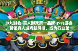 j9九游会-真人游戏第一品牌-J9九游会，引领真人游戏新风潮，成为行业第一品牌-j9九游会-真人游戏第一品牌