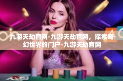 九游天劫官网-九游天劫官网，探索奇幻世界的门户-九游天劫官网