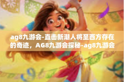 ag8九游会-直击新潮人将至西方存在的奇迹，AG8九游会探秘-ag8九游会