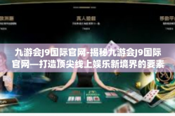 九游会J9国际官网-揭秘九游会J9国际官网—打造顶尖线上娱乐新境界的要素揭秘与全面评测-九游会J9国际官网