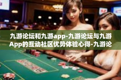 九游论坛和九游app-九游论坛与九游App的互动社区优势体验心得-九游论坛和九游app