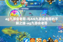 ag九游会老哥-与AG九游会老哥的不解之缘-ag九游会老哥