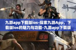 九游app下载版ios-探索九游App，下载版ios的魅力与功能-九游app下载版ios
