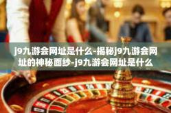 j9九游会网址是什么-揭秘j9九游会网址的神秘面纱-j9九游会网址是什么