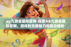 ag九游会国际官网-探索AG九游会国际官网，游戏的无限魅力与前沿体验-ag九游会国际官网