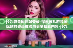 j9九游会国际站登录-探索J9九游会国际站的登录体验与更多精彩内容-j9九游会国际站登录