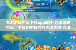 九游游戏中心下载app软件-九游游戏中心，下载APP软件的优选之地-九游游戏中心下载app软件