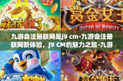 九游会注册联网是j9 cm-九游会注册联网新体验，J9 CM的魅力之旅-九游会注册联网是j9 cm