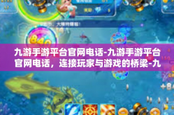 九游手游平台官网电话-九游手游平台官网电话，连接玩家与游戏的桥梁-九游手游平台官网电话