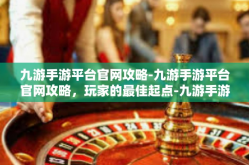 九游手游平台官网攻略-九游手游平台官网攻略，玩家的最佳起点-九游手游平台官网攻略