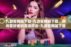 九游官网版下载-九游官网版下载，游戏爱好者的首选平台-九游官网版下载
