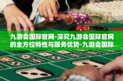 九游会国际官网-深究九游会国际官网的全方位特性与服务优势-九游会国际官网