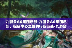 九游会AG集团总部-九游会AG集团总部，探秘中心之城的行业巨头-九游会AG集团总部