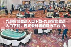 九游官网登录入口下载-九游官网登录入口下载，游戏爱好者的首选平台-九游官网登录入口下载