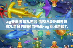 ag亚洲游转九游会-探究AG亚洲游转向九游会的路径与挑战-ag亚洲游转九游会