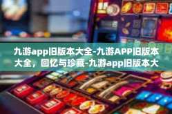 九游app旧版本大全-九游APP旧版本大全，回忆与珍藏-九游app旧版本大全