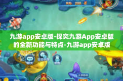 九游app安卓版-探究九游App安卓版的全新功能与特点-九游app安卓版