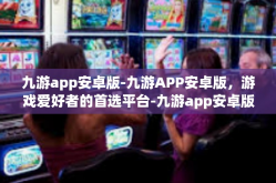 九游app安卓版-九游APP安卓版，游戏爱好者的首选平台-九游app安卓版
