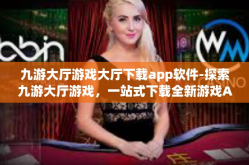 九游大厅游戏大厅下载app软件-探索九游大厅游戏，一站式下载全新游戏App的体验-九游大厅游戏大厅下载app软件