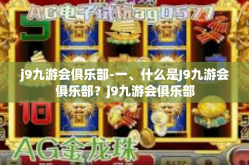 j9九游会俱乐部-一、什么是J9九游会俱乐部？j9九游会俱乐部