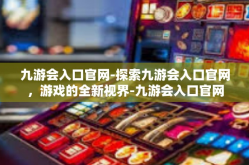 九游会入口官网-探索九游会入口官网，游戏的全新视界-九游会入口官网