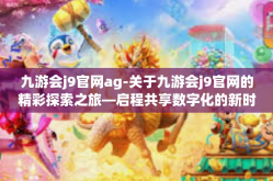 九游会j9官网ag-关于九游会j9官网的精彩探索之旅—启程共享数字化的新时代机遇与挑战-九游会j9官网ag
